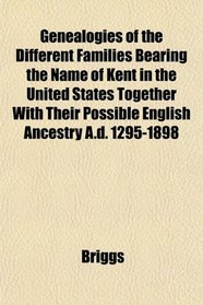 Genealogies of the Different Families Bearing the Name of Kent in the United States Together With Their Possible English Ancestry A.d. 1295-1898