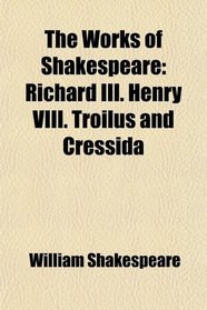 The Works of Shakespeare: Richard III. Henry VIII. Troilus and Cressida