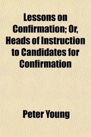 Lessons on Confirmation; Or, Heads of Instruction to Candidates for Confirmation