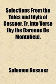 Selections From the Tales and Idyls of Gessner, Tr. Into Verse [by the Baronne De Montolieu].