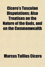 Cicero's Tusculan Disputations; Also Treatises on the Nature of the Gods, and on the Commonwealth