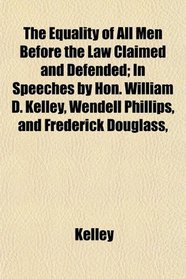 The Equality of All Men Before the Law Claimed and Defended; In Speeches by Hon. William D. Kelley, Wendell Phillips, and Frederick Douglass,