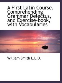 A First Latin Course. Comprehending Grammar Delectus, and Exercise-book, with Vocabularies (Latin Edition)
