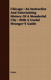 Chicago: An Instructive And Entertaining History Of A Wonderful City : With A Useful Stranger'S Guide