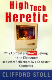 High Tech Heretic : Why Computers Don't Belong in the Classroom and Other Reflections by a Computer Contrarian
