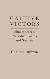 Captive Victors: Shakespeare's Narrative Poems and Sonnets