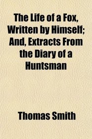 The Life of a Fox, Written by Himself; And, Extracts From the Diary of a Huntsman