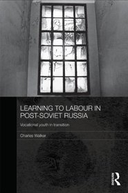Learning to Labour in Post-Soviet Russia: Vocational youth in transition (BASEES/Routledge Series on Russian and East European Studies)