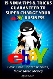15 Ninja Tips & Tricks Guaranteed to Super Charge your eBay Business: Save Time, Increase Sales, Make More Money