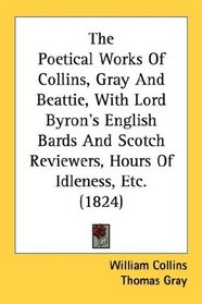 The Poetical Works Of Collins, Gray And Beattie, With Lord Byron's English Bards And Scotch Reviewers, Hours Of Idleness, Etc. (1824)