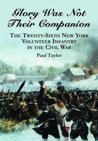Glory Was Not Their Companion: The Twenty-Sixth New York Volunteer Infantry In the Civil War