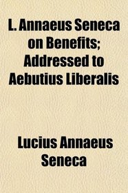 L. Annaeus Seneca on Benefits; Addressed to Aebutius Liberalis
