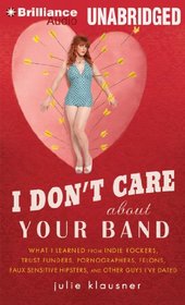 I Don't Care About Your Band: What I Learned from Indie Rockers, Trust Funders, Pornographers, Felons, Faux-Sensitive Hipsters, and Other Guys I've Dated