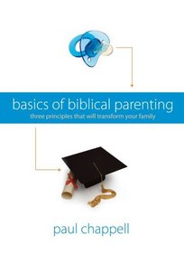Basics of Biblical Parenting: Three Principles That Will Transform Your Family