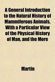 A General Introduction to the Natural History of Mammiferous Animals, With a Particular View of the Physical History of Man, and the More