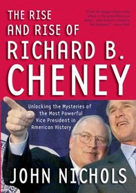 The Rise and Rise of Richard B. Cheney: Unlocking the Mysteries of the Most Powerful Vice President in American History (Dick Cheney)