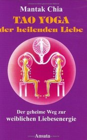 Tao Yoga der heilenden Liebe. Der geheime Weg zur weiblichen Liebesenergie.