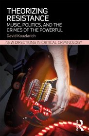 Theorizing Resistance: Music, Politics, and the Crimes of the Powerful (New Directions in Critical Criminology)