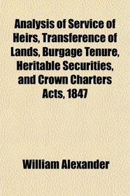 Analysis of Service of Heirs, Transference of Lands, Burgage Tenure, Heritable Securities, and Crown Charters Acts, 1847