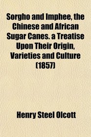 Sorgho and Imphee, the Chinese and African Sugar Canes. a Treatise Upon Their Origin, Varieties and Culture (1857)