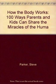 How the Body Works: 100 Ways Parents and Kids Can Share the Miracles of the Huma