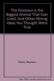 The Dinosaur Is the Biggest Animal That Ever Lived: And Other Wrong Ideas You Thought Were True