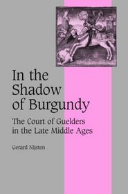 In the Shadow of Burgundy : The Court of Guelders in the Late Middle Ages (Cambridge Studies in Medieval Life and Thought: Fourth Series)