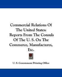 Commercial Relations Of The United States: Reports From The Consuls Of The U. S. On The Commerce, Manufactures, Etc.