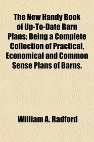The New Handy Book of Up-To-Date Barn Plans; Being a Complete Collection of Practical, Economical and Common Sense Plans of Barns,
