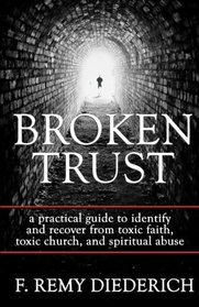 Broken Trust: a practical guide to identify and recover from toxic faith, toxic church, and spiritual abuse (Overcoming Series: Spiritual Abuse) (Volume 4)