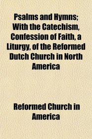 Psalms and Hymns; With the Catechism, Confession of Faith, a Liturgy, of the Reformed Dutch Church in North America