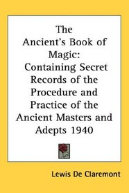 The Ancient's Book of Magic: Containing Secret Records of the Procedure and Practice of the Ancient Masters and Adepts 1940