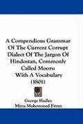 A Compendious Grammar Of The Current Corrupt Dialect Of The Jargon Of Hindostan, Commonly Called Moors: With A Vocabulary (1801)