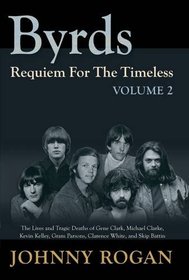 Byrds: Requiem for the Timeless: Volume 2: The Lives of Gene Clark, Michael Clarke, Kevin Kelley, Gram Parsons, Clarence White and Skip Battin