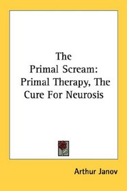 The Primal Scream: Primal Therapy, The Cure For Neurosis