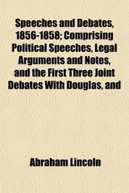 Speeches and Debates, 1856-1858; Comprising Political Speeches, Legal Arguments and Notes, and the First Three Joint Debates With Douglas, and