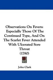 Observations On Fevers: Especially Those Of The Continued Type, And On The Scarlet Fever Attended With Ulcerated Sore Throat (1780)