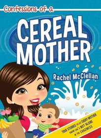 Confessions of a Cereal Mother: True Stories to Let Every Mother Know She's Not Alone in the Craziness