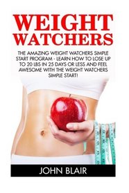 Weight Watchers: The Amazing Weight Watchers Simple Start Program - Learn How To Lose Up To 20 Lbs In 25 Days Or Less And Feel Awesome With The Weight ... Motivation, Weight Watchers For Beginners)
