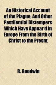 An Historical Account of the Plague; And Other Pestilential Distempers Which Have Appear'd in Europe From the Birth of Christ to the Presnt