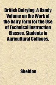 British Dairying; A Handy Volume on the Work of the Dairy Farm for the Use of Technical Instruction Classes, Students in Agricultural Colleges,