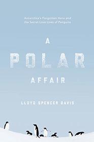 A Polar Affair: Antarctica's Forgotten Hero and the Secret Love Lives of Penguins