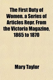 The First Duty of Women. a Series of Articles Repr. From the Victoria Magazine, 1865 to 1870