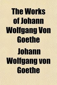 The Works of Johann Wolfgang Von Goethe