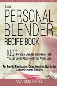 The Personal Blender Recipe Book: 100+ Personal Blender Smoothies That You Can Use for Good Health & Weight Loss - For Breville Blend Active, Oster, Hamilton, Nutribullet & Other Single Serve Blenders