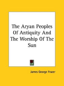 The Aryan Peoples Of Antiquity And The Worship Of The Sun