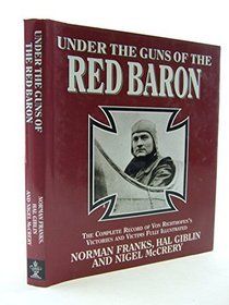 Under the Guns of the Red Baron: The Complete Record of Von Richthofen's Victories and Victims in Graphic Detail