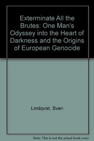 Exterminate All the Brutes: One Man's Odyssey into the Heart of Darkness and the Origins of European Genocide