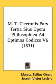 M. T. Ciceronis Pars Tertia Siue Opera Philosophica Ad Optimos Codices V6 (1831)