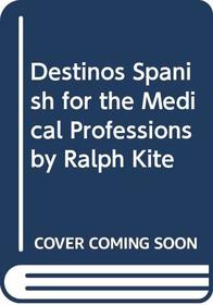 Destinos Spanish for the Medical Professions  by Ralph Kite